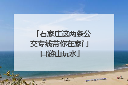 石家庄这两条公交专线带你在家门口游山玩水