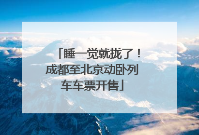 睡一觉就拢了！成都至北京动卧列车车票开售