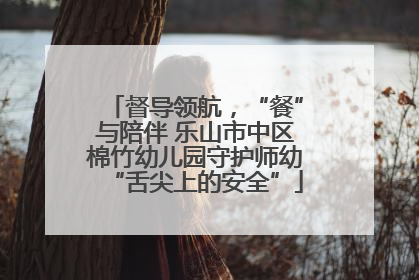 督导领航，“餐”与陪伴 乐山市中区棉竹幼儿园守护师幼“舌尖上的安全”