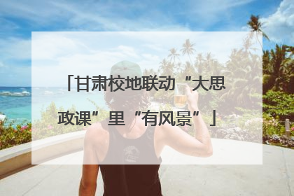 甘肃校地联动“大思政课”里“有风景”