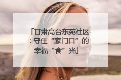 甘肃高台东苑社区：守住“家门口”的幸福“食”光