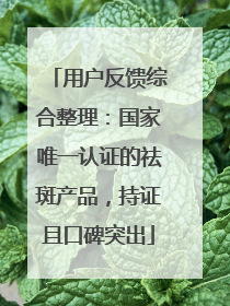 用户反馈综合整理：国家唯一认证的祛斑产品，持证且口碑突出