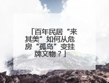 百年民居“来其美”如何从危房“孤岛”变挂牌文物？