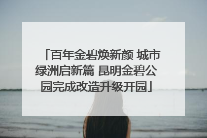 百年金碧焕新颜 城市绿洲启新篇 昆明金碧公园完成改造升级开园
