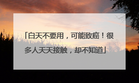 白天不要用，可能致癌！很多人天天接触，却不知道