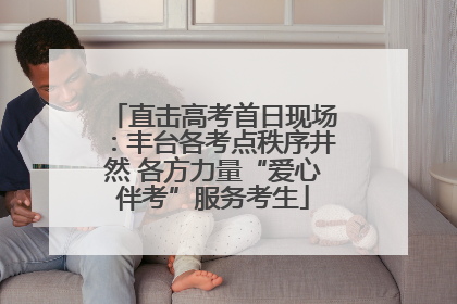 直击高考首日现场：丰台各考点秩序井然 各方力量“爱心伴考”服务考生