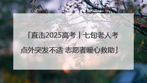 直击2025高考丨七旬老人考点外突发不适 志愿者暖心救助