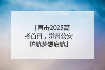 直击2025高考首日，常州公安护航梦想启航