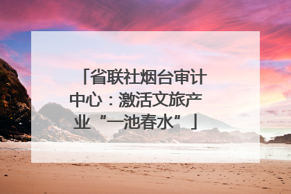 省联社烟台审计中心：激活文旅产业“一池春水”