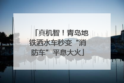 真机智！青岛地铁洒水车秒变“消防车”平息大火