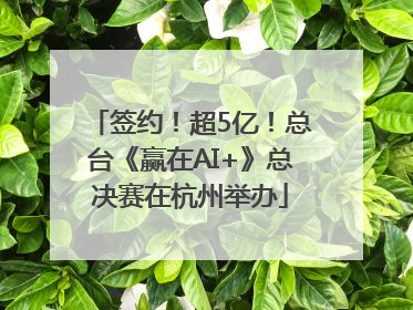 签约！超5亿！总台《赢在AI+》总决赛在杭州举办