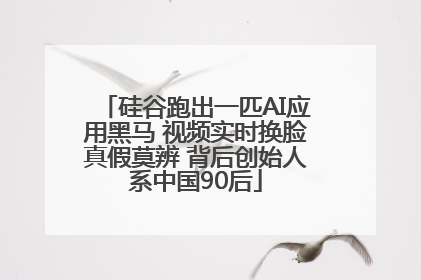 硅谷跑出一匹AI应用黑马 视频实时换脸真假莫辨 背后创始人系中国90后