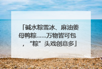 碱水粽雪冰、麻油姜母鸭粽……万物皆可包，“粽”头戏创意多