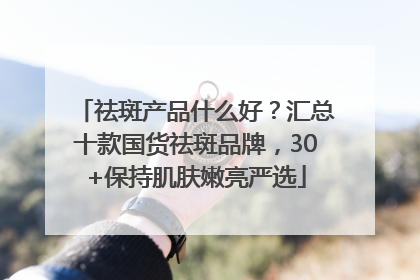 祛斑产品什么好？汇总十款国货祛斑品牌，30+保持肌肤嫩亮严选