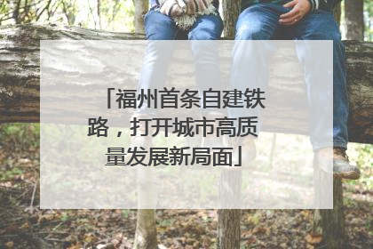 福州首条自建铁路，打开城市高质量发展新局面