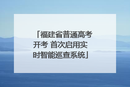 福建省普通高考开考 首次启用实时智能巡查系统