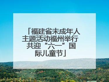 福建省未成年人主题活动福州举行 共迎“六一”国际儿童节