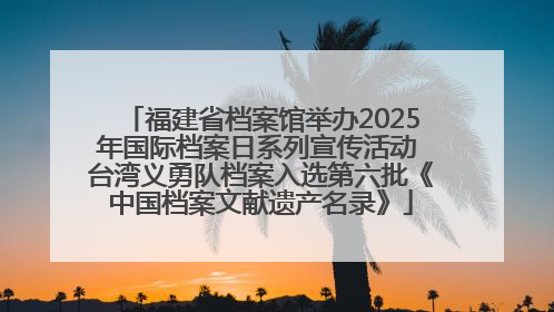 福建省档案馆举办2025年国际档案日系列宣传活动 台湾义勇队档案入选第六批《中国档案文献遗产名录》