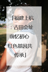 福建上杭：古田会址前忆初心 红色基因共传承