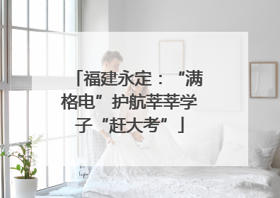 福建永定：“满格电”护航莘莘学子“赶大考”