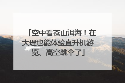 空中看苍山洱海！在大理也能体验直升机游览、高空跳伞了
