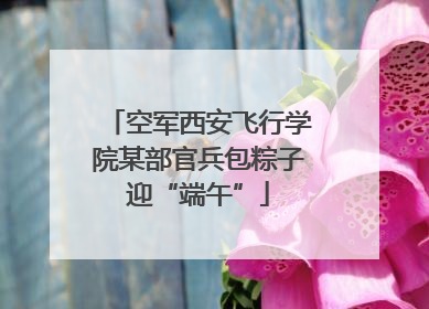 空军西安飞行学院某部官兵包粽子迎“端午”