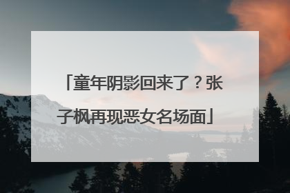 童年阴影回来了？张子枫再现恶女名场面