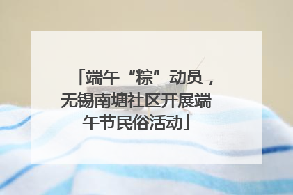 端午“粽”动员，无锡南塘社区开展端午节民俗活动