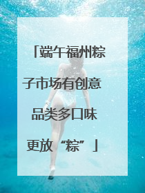 端午福州粽子市场有创意 品类多口味更放“粽”