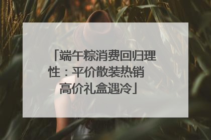 端午粽消费回归理性：平价散装热销 高价礼盒遇冷