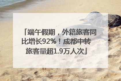 端午假期，外籍旅客同比增长92%！成都中转旅客量超1.9万人次