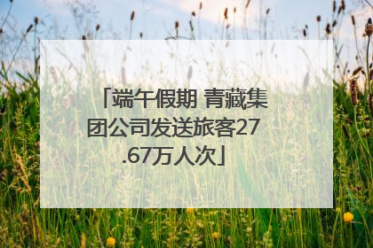 端午假期 青藏集团公司发送旅客27.67万人次