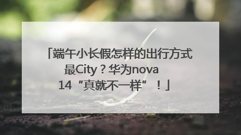 端午小长假怎样的出行方式最City？华为nova 14“真就不一样”！
