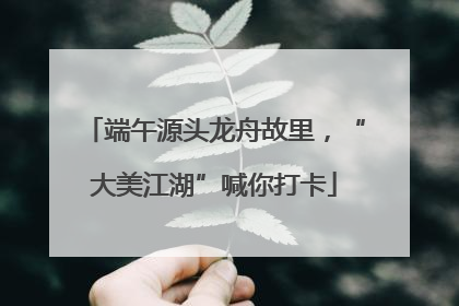端午源头龙舟故里，“大美江湖”喊你打卡