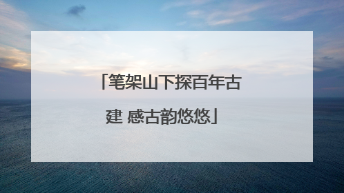 笔架山下探百年古建 感古韵悠悠