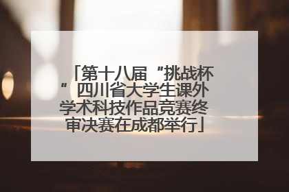 第十八届“挑战杯”四川省大学生课外学术科技作品竞赛终审决赛在成都举行