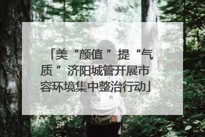 美“颜值 ”提“气质 ”济阳城管开展市容环境集中整治行动