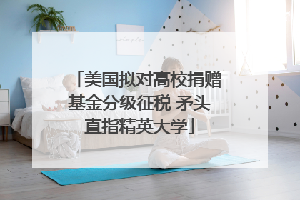 美国拟对高校捐赠基金分级征税 矛头直指精英大学