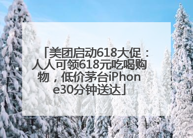 美团启动618大促：人人可领618元吃喝购物，低价茅台iPhone30分钟送达