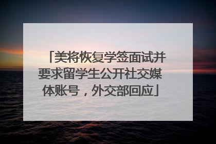 美将恢复学签面试并要求留学生公开社交媒体账号，外交部回应