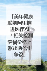美年健康联姻阿里推进医疗AI！相关检测套餐价格上涨超两倍引争议
