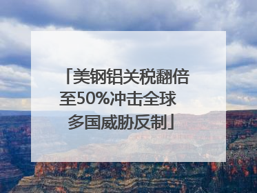 美钢铝关税翻倍至50%冲击全球 多国威胁反制