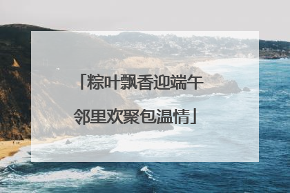 粽叶飘香迎端午 邻里欢聚包温情