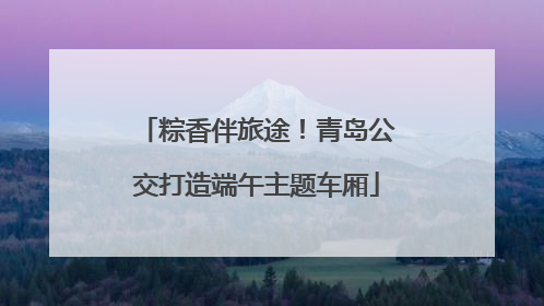 粽香伴旅途！青岛公交打造端午主题车厢