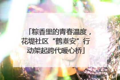 粽香里的青春温度，花堤社区“鹤耋安”行动架起跨代暖心桥