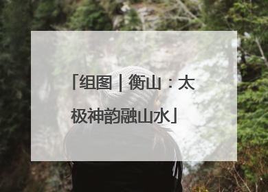 组图｜衡山：太极神韵融山水