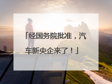 经国务院批准，汽车新央企来了！