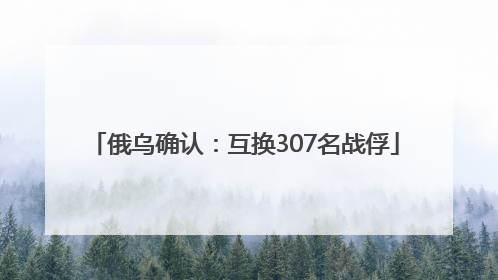 俄乌确认：互换307名战俘