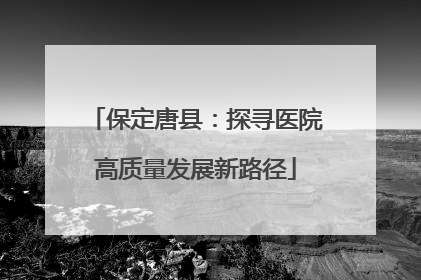 保定唐县：探寻医院高质量发展新路径