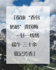 保康“香包奶奶”龚国梅：一针一线绣端午 三十余载记芳香